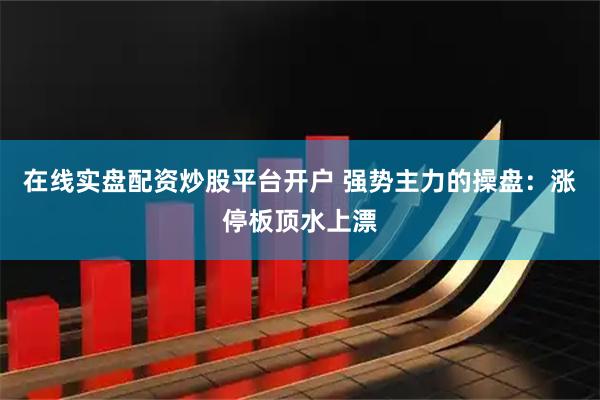 在线实盘配资炒股平台开户 强势主力的操盘：涨停板顶水上漂
