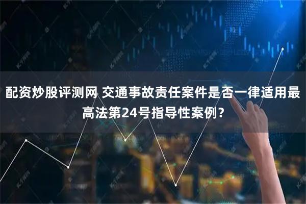 配资炒股评测网 交通事故责任案件是否一律适用最高法第24号指导性案例？
