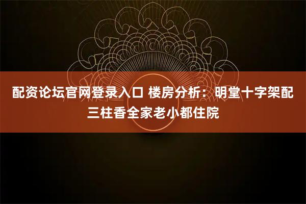 配资论坛官网登录入口 楼房分析：明堂十字架配三柱香全家老小都住院