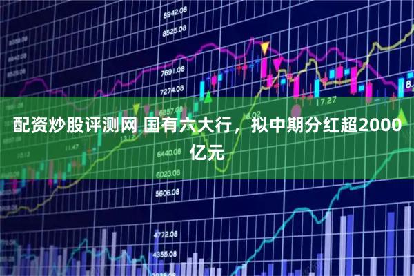 配资炒股评测网 国有六大行，拟中期分红超2000亿元