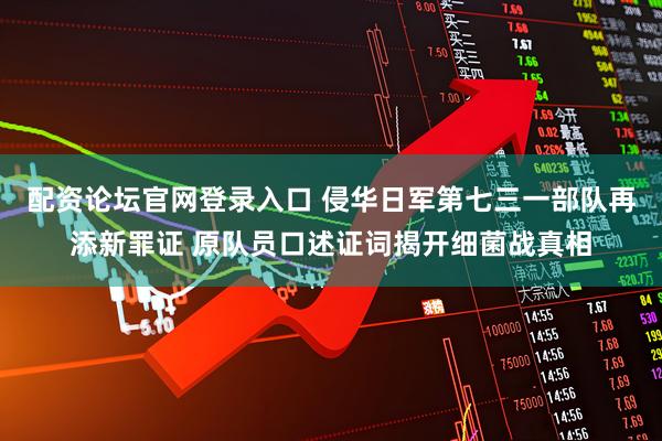 配资论坛官网登录入口 侵华日军第七三一部队再添新罪证 原队员口述证词揭开细菌战真相