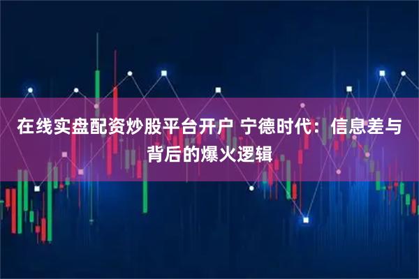 在线实盘配资炒股平台开户 宁德时代：信息差与背后的爆火逻辑