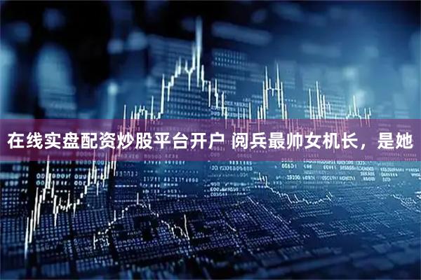 在线实盘配资炒股平台开户 阅兵最帅女机长，是她