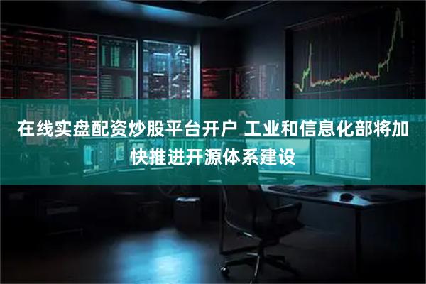 在线实盘配资炒股平台开户 工业和信息化部将加快推进开源体系建设