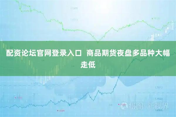 配资论坛官网登录入口  商品期货夜盘多品种大幅走低