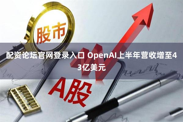 配资论坛官网登录入口 OpenAI上半年营收增至43亿美元