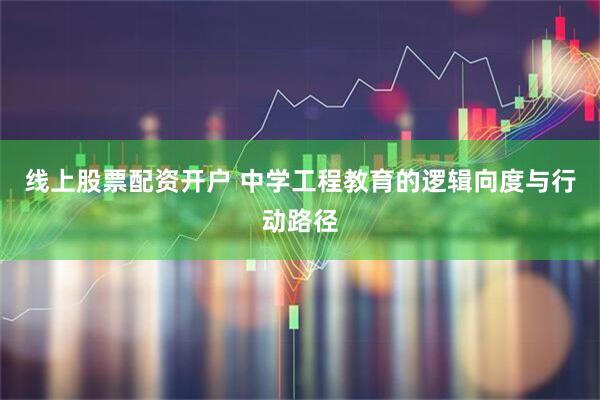 线上股票配资开户 中学工程教育的逻辑向度与行动路径