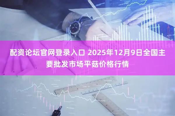 配资论坛官网登录入口 2025年12月9日全国主要批发市场平菇价格行情