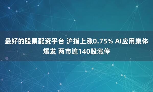 最好的股票配资平台 沪指上涨0.75% AI应用集体爆发 两市逾140股涨停