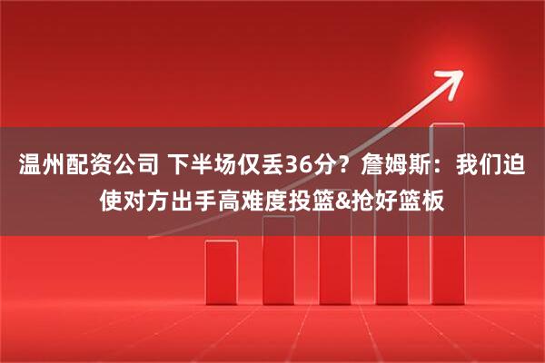 温州配资公司 下半场仅丢36分？詹姆斯：我们迫使对方出手高难度投篮&抢好篮板