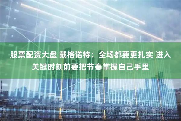 股票配资大盘 戴格诺特：全场都要更扎实 进入关键时刻前要把节奏掌握自己手里