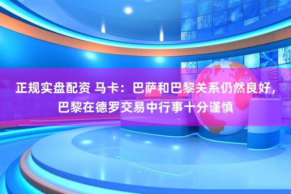 正规实盘配资 马卡：巴萨和巴黎关系仍然良好，巴黎在德罗交易中行事十分谨慎