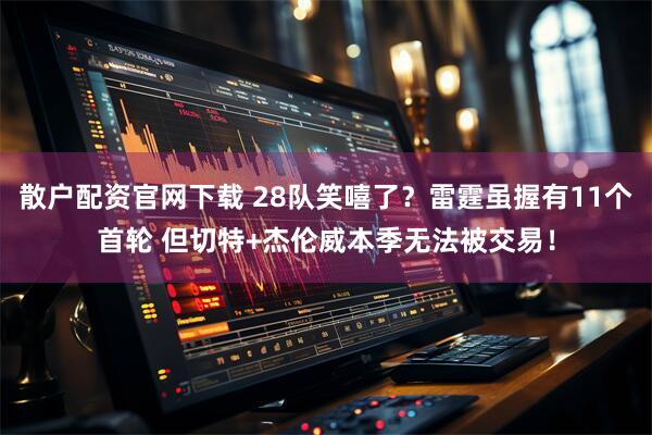 散户配资官网下载 28队笑嘻了？雷霆虽握有11个首轮 但切特+杰伦威本季无法被交易！