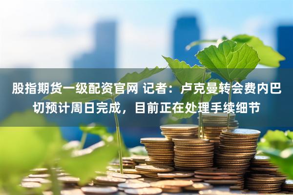 股指期货一级配资官网 记者：卢克曼转会费内巴切预计周日完成，目前正在处理手续细节