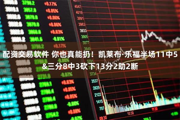 配资交易软件 你也真能扔！凯莱布·乐福半场11中5&三分8中3砍下13分2助2断