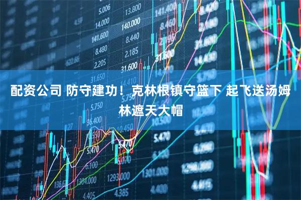 配资公司 防守建功！克林根镇守篮下 起飞送汤姆林遮天大帽