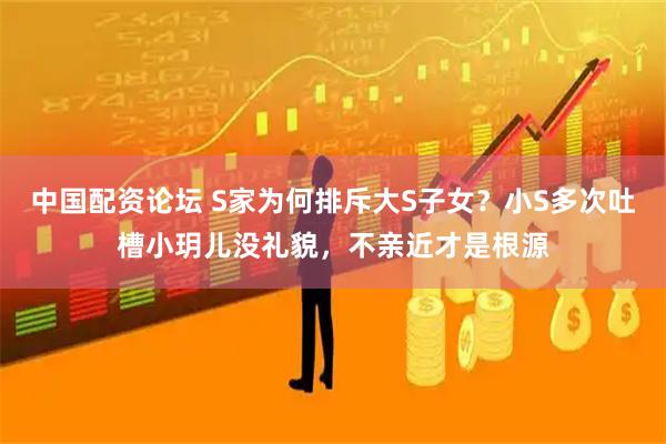 中国配资论坛 S家为何排斥大S子女？小S多次吐槽小玥儿没礼貌，不亲近才是根源