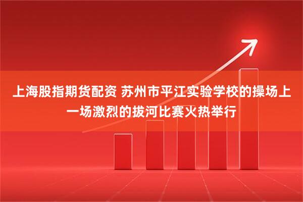 上海股指期货配资 苏州市平江实验学校的操场上一场激烈的拔河比赛火热举行
