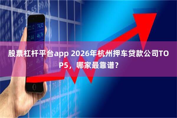 股票杠杆平台app 2026年杭州押车贷款公司TOP5，哪家最靠谱？