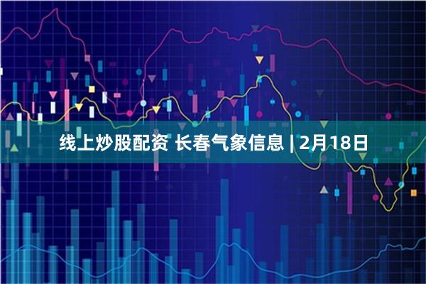 线上炒股配资 长春气象信息 | 2月18日
