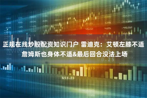 正规在线炒股配资知识门户 雷迪克:艾顿左膝不适 詹姆斯也身体不适&最后回合没法上场