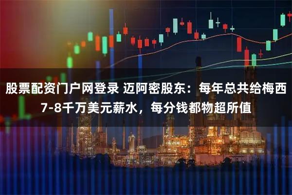 股票配资门户网登录 迈阿密股东：每年总共给梅西7-8千万美元薪水，每分钱都物超所值