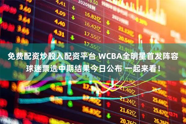 免费配资炒股入配资平台 WCBA全明星首发阵容球迷票选中期结果今日公布 一起来看！