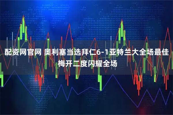 配资网官网 奥利塞当选拜仁6-1亚特兰大全场最佳 梅开二度闪耀全场