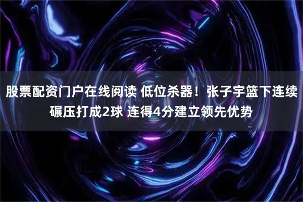 股票配资门户在线阅读 低位杀器！张子宇篮下连续碾压打成2球 连得4分建立领先优势