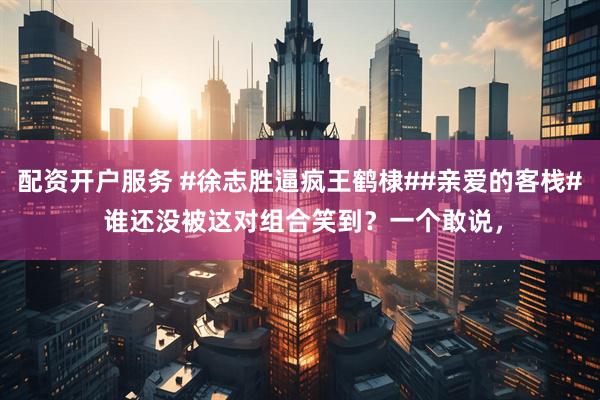 配资开户服务 #徐志胜逼疯王鹤棣##亲爱的客栈# 谁还没被这对组合笑到？一个敢说，