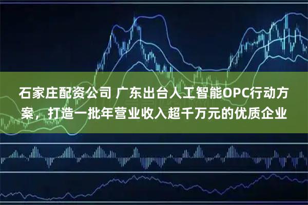 石家庄配资公司 广东出台人工智能OPC行动方案，打造一批年营业收入超千万元的优质企业