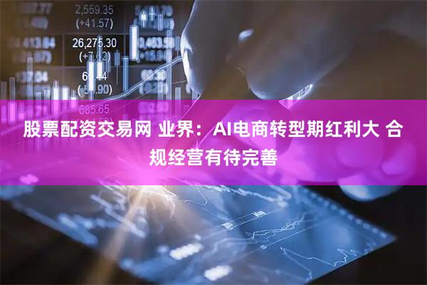 股票配资交易网 业界：AI电商转型期红利大 合规经营有待完善