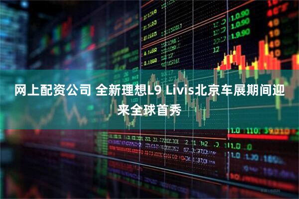 网上配资公司 全新理想L9 Livis北京车展期间迎来全球首秀