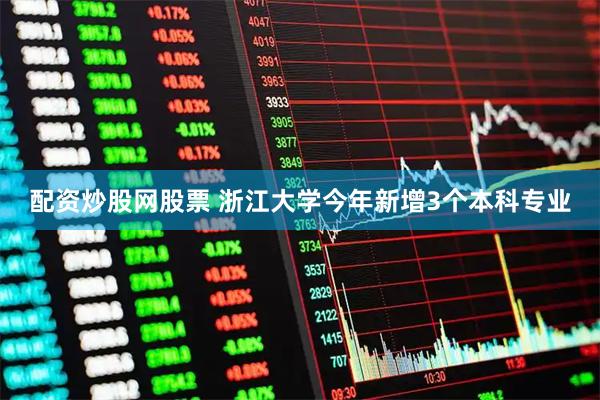 配资炒股网股票 浙江大学今年新增3个本科专业