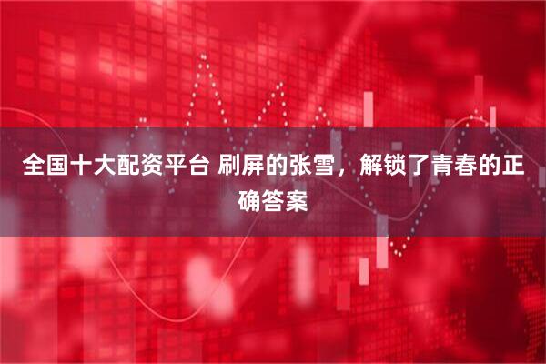 全国十大配资平台 刷屏的张雪，解锁了青春的正确答案