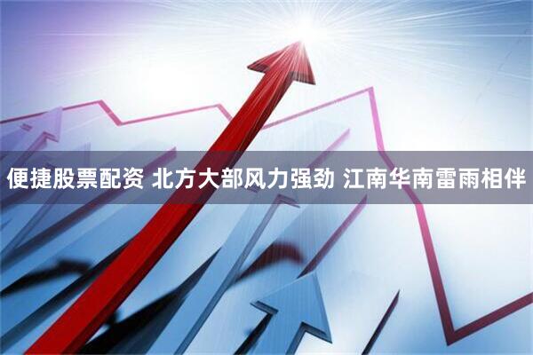 便捷股票配资 北方大部风力强劲 江南华南雷雨相伴