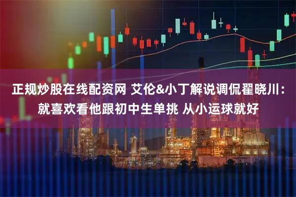 正规炒股在线配资网 艾伦&小丁解说调侃翟晓川：就喜欢看他跟初中生单挑 从小运球就好