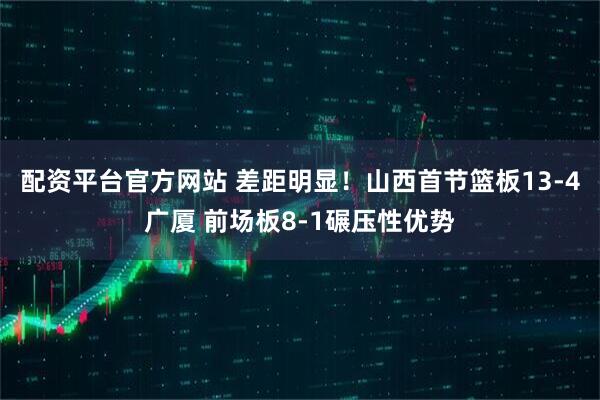 配资平台官方网站 差距明显！山西首节篮板13-4广厦 前场板8-1碾压性优势